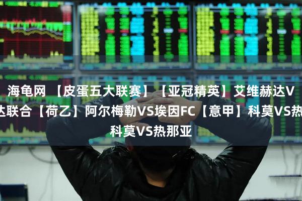 海龟网 【皮蛋五大联赛】【亚冠精英】艾维赫达VS吉达联合【荷乙】阿尔梅勒VS埃因FC【意甲】科莫VS热那亚