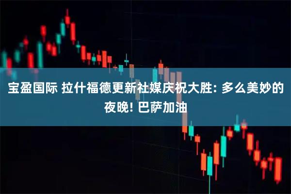 宝盈国际 拉什福德更新社媒庆祝大胜: 多么美妙的夜晚! 巴萨加油