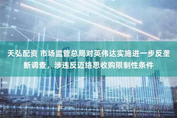 天弘配资 市场监管总局对英伟达实施进一步反垄断调查，涉违反迈络思收购限制性条件