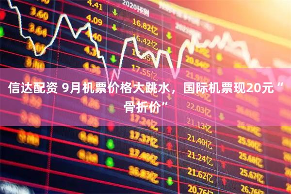 信达配资 9月机票价格大跳水，国际机票现20元“骨折价”