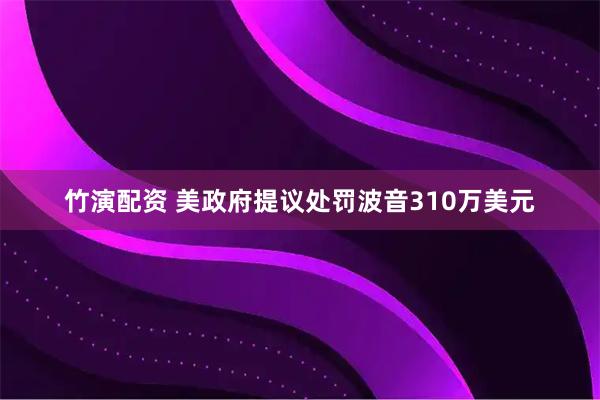 竹演配资 美政府提议处罚波音310万美元