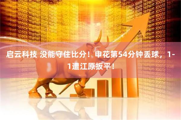 启云科技 没能守住比分！申花第54分钟丢球，1-1遭江原扳平！