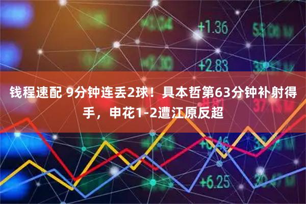 钱程速配 9分钟连丢2球！具本哲第63分钟补射得手，申花1-2遭江原反超