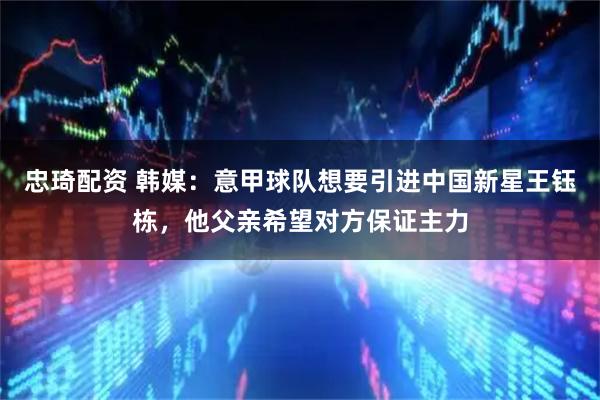 忠琦配资 韩媒：意甲球队想要引进中国新星王钰栋，他父亲希望对方保证主力