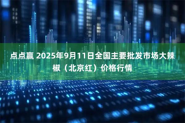 点点赢 2025年9月11日全国主要批发市场大辣椒（北京红）价格行情
