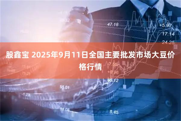股鑫宝 2025年9月11日全国主要批发市场大豆价格行情