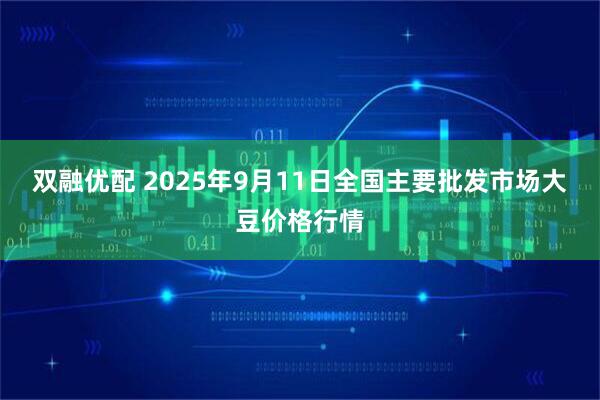 双融优配 2025年9月11日全国主要批发市场大豆价格行情