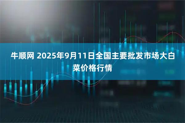 牛顺网 2025年9月11日全国主要批发市场大白菜价格行情