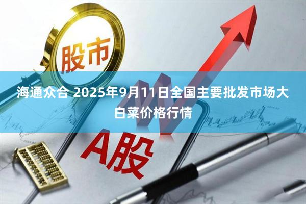 海通众合 2025年9月11日全国主要批发市场大白菜价格行情