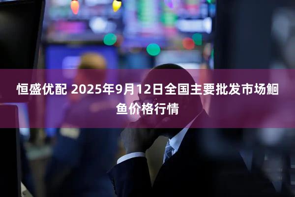 恒盛优配 2025年9月12日全国主要批发市场鮰鱼价格行情