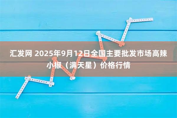 汇发网 2025年9月12日全国主要批发市场高辣小椒（满天星）价格行情