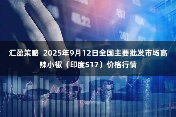 汇盈策略  2025年9月12日全国主要批发市场高辣小椒（印度S17）价格行情