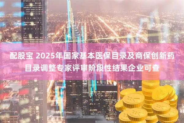 配股宝 2025年国家基本医保目录及商保创新药目录调整专家评审阶段性结果企业可查