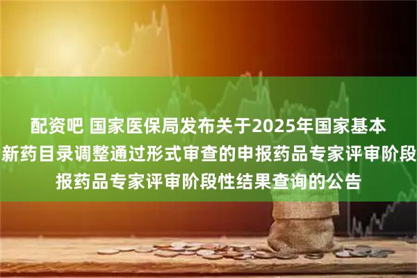 配资吧 国家医保局发布关于2025年国家基本医保目录及商保创新药目录调整通过形式审查的申报药品专家评审阶段性结果查询的公告