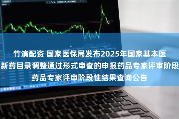竹演配资 国家医保局发布2025年国家基本医保目录及商保创新药目录调整通过形式审查的申报药品专家评审阶段性结果查询公告