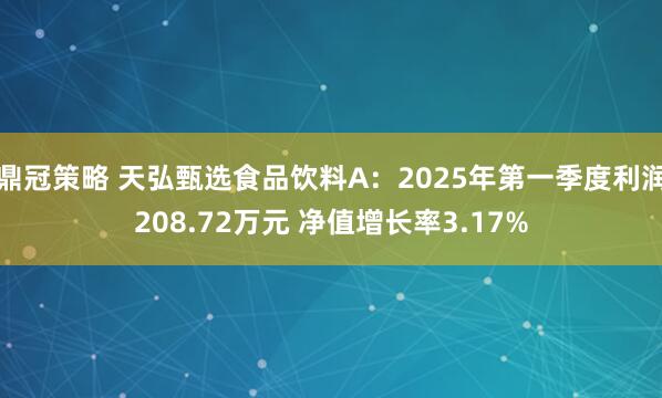 鼎冠策略 天弘甄选食品饮料A：2025年第一季度利润208.72万元 净值增长率3.17%