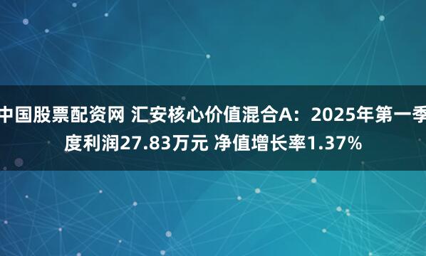 中国股票配资网 汇安核心价值混合A：2025年第一季度利润27.83万元 净值增长率1.37%
