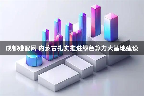 成都赚配网 内蒙古扎实推进绿色算力大基地建设