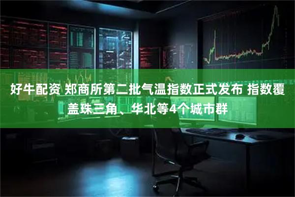 好牛配资 郑商所第二批气温指数正式发布 指数覆盖珠三角、华北等4个城市群