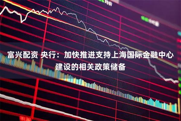 富兴配资 央行：加快推进支持上海国际金融中心建设的相关政策储备