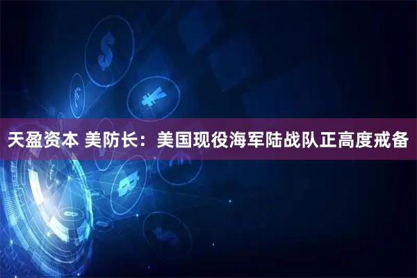 天盈资本 美防长：美国现役海军陆战队正高度戒备
