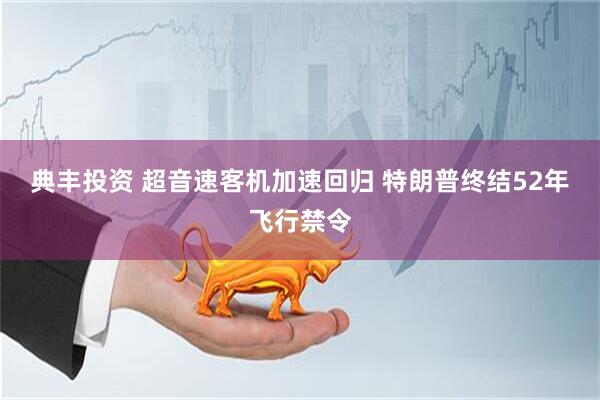 典丰投资 超音速客机加速回归 特朗普终结52年飞行禁令