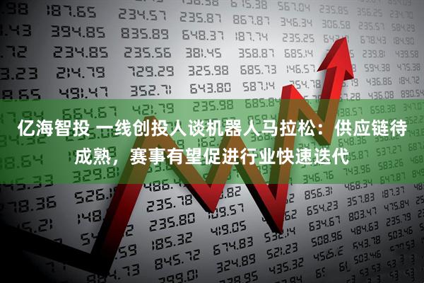 亿海智投 一线创投人谈机器人马拉松：供应链待成熟，赛事有望促进行业快速迭代