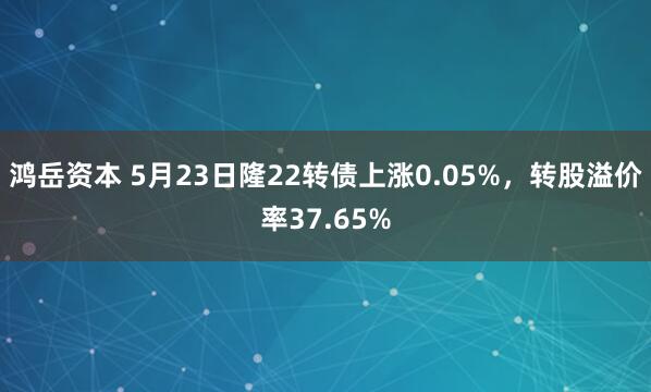鸿岳资本 5月23日隆22转债上涨0.05%，转股溢价率37.65%