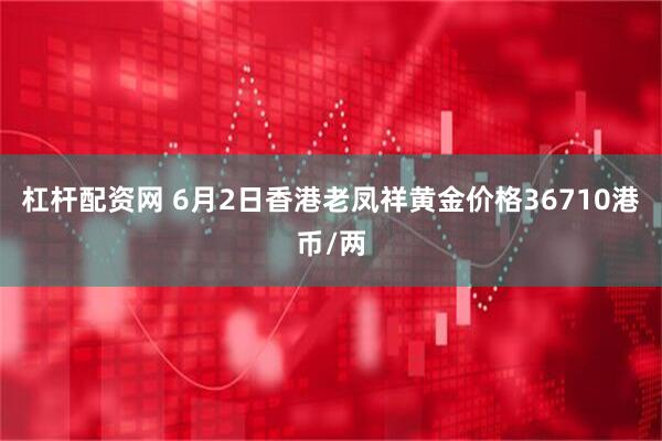 杠杆配资网 6月2日香港老凤祥黄金价格36710港币/两