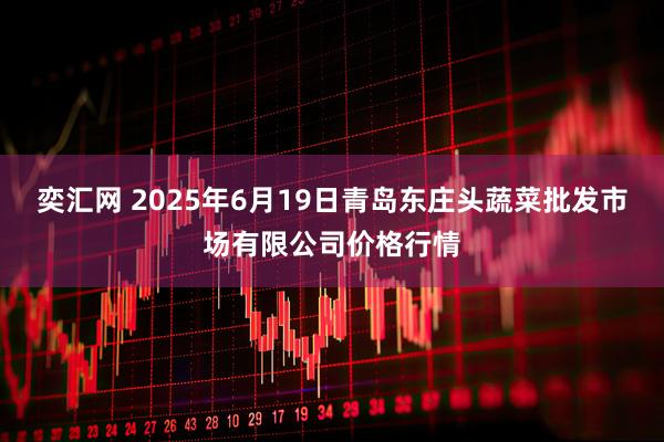 奕汇网 2025年6月19日青岛东庄头蔬菜批发市场有限公司价格行情