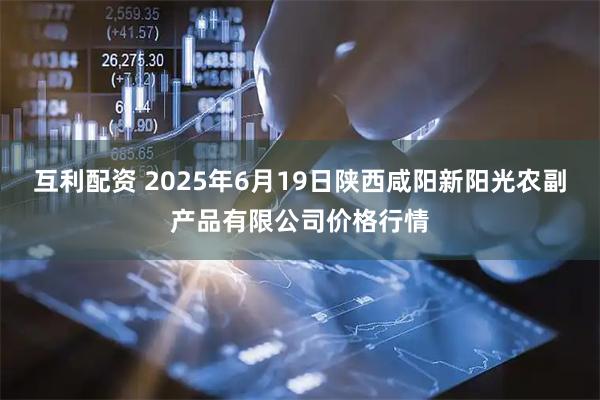 互利配资 2025年6月19日陕西咸阳新阳光农副产品有限公司价格行情