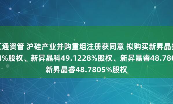 汇通资管 沪硅产业并购重组注册获同意 拟购买新昇晶投46.7354%股权、新昇晶科49.1228%股权、新昇晶睿48.7805%股权