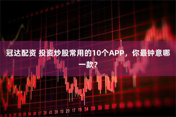 冠达配资 投资炒股常用的10个APP，你最钟意哪一款？