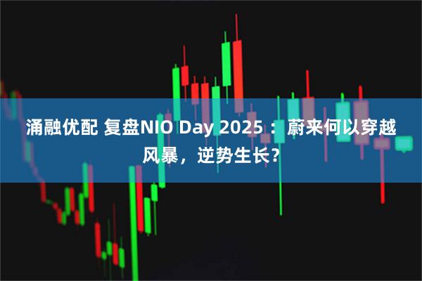 涌融优配 复盘NIO Day 2025 ：蔚来何以穿越风暴，逆势生长？