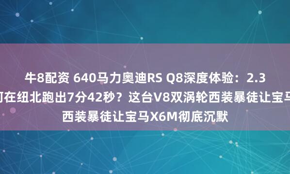 牛8配资 640马力奥迪RS Q8深度体验：2.3吨钢铁猛兽如何在纽北跑出7分42秒？这台V8双涡轮西装暴徒让宝马X6M彻底沉默