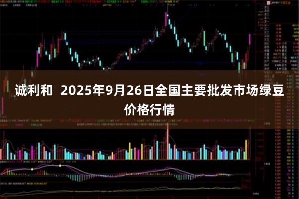 诚利和  2025年9月26日全国主要批发市场绿豆价格行情
