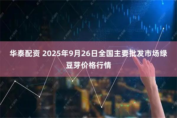 华泰配资 2025年9月26日全国主要批发市场绿豆芽价格行情