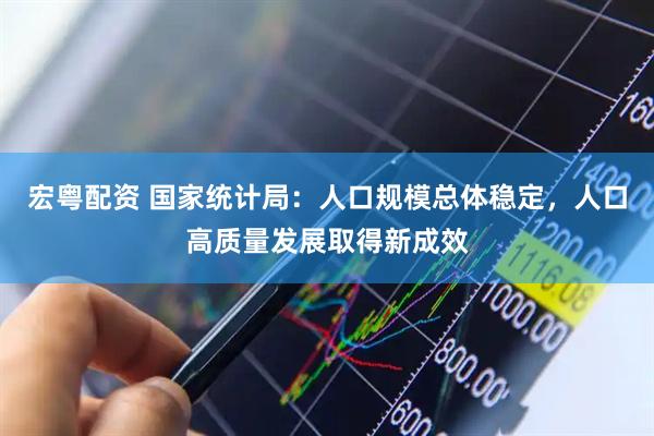 宏粤配资 国家统计局：人口规模总体稳定，人口高质量发展取得新成效