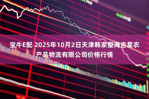 宝牛E配 2025年10月2日天津韩家墅海吉星农产品物流有限公司价格行情