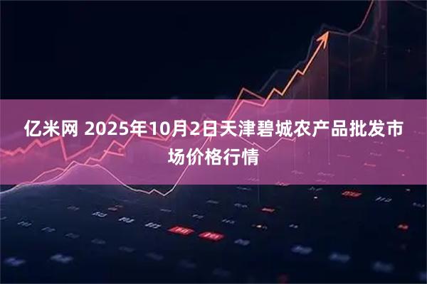 亿米网 2025年10月2日天津碧城农产品批发市场价格行情