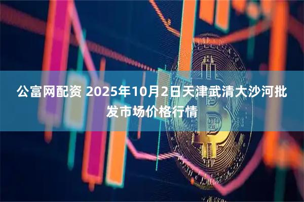 公富网配资 2025年10月2日天津武清大沙河批发市场价格行情
