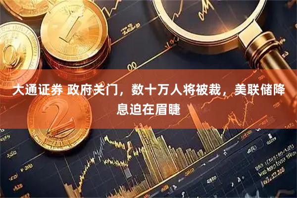 大通证券 政府关门，数十万人将被裁，美联储降息迫在眉睫