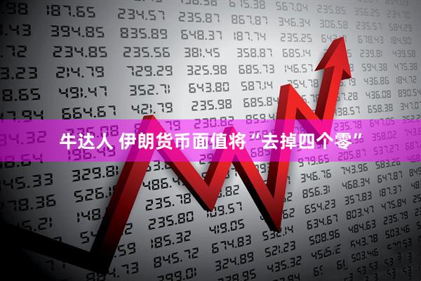 牛达人 伊朗货币面值将“去掉四个零”