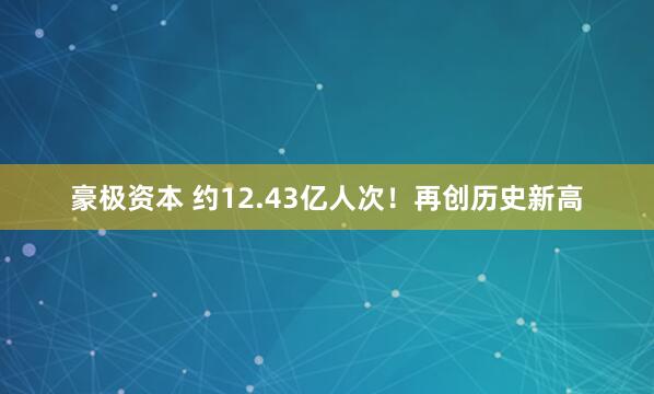 豪极资本 约12.43亿人次！再创历史新高