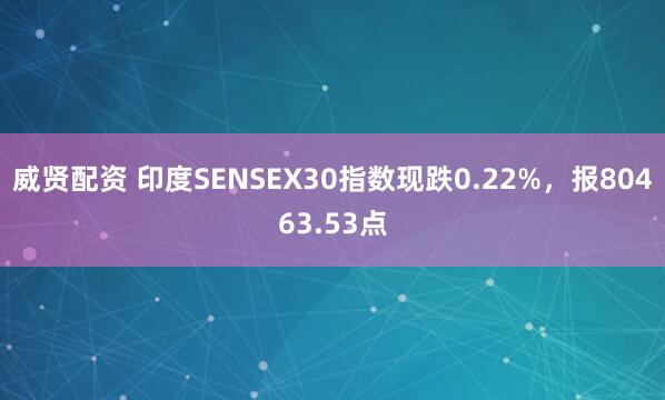 威贤配资 印度SENSEX30指数现跌0.22%，报80463.53点