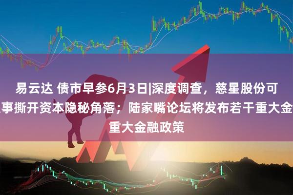 易云达 债市早参6月3日|深度调查，慈星股份可交债往事撕开资本隐秘角落；陆家嘴论坛将发布若干重大金融政策
