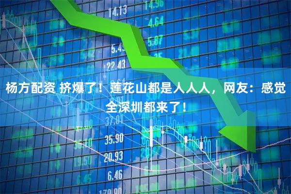 杨方配资 挤爆了！莲花山都是人人人，网友：感觉全深圳都来了！