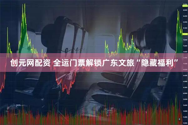 创元网配资 全运门票解锁广东文旅“隐藏福利”
