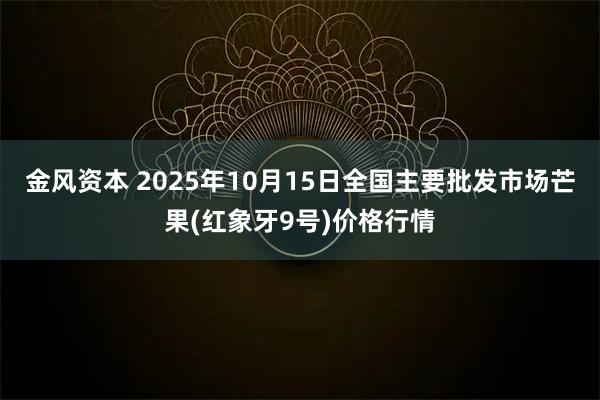 金风资本 2025年10月15日全国主要批发市场芒果(红象牙9号)价格行情