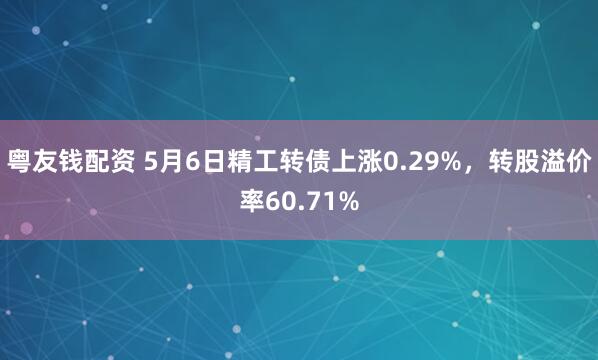 粤友钱配资 5月6日精工转债上涨0.29%，转股溢价率60.71%
